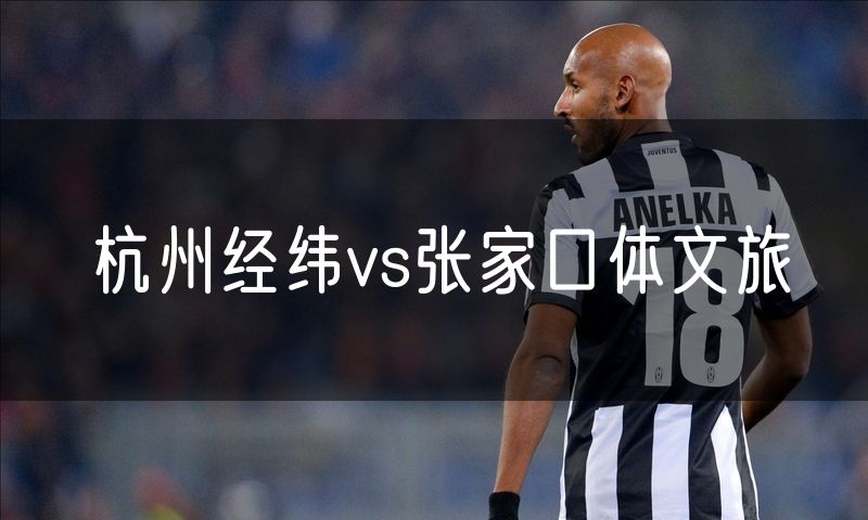 杭州经纬vs张家口体文旅 杭州经纬vs张家口体文旅