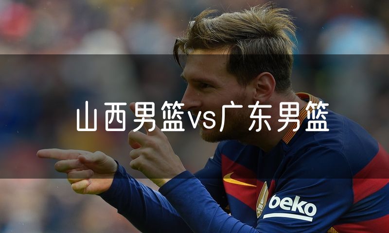 山西男篮vs广东男篮
