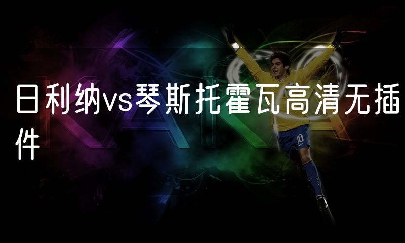 日利纳vs琴斯托霍瓦高清无插件