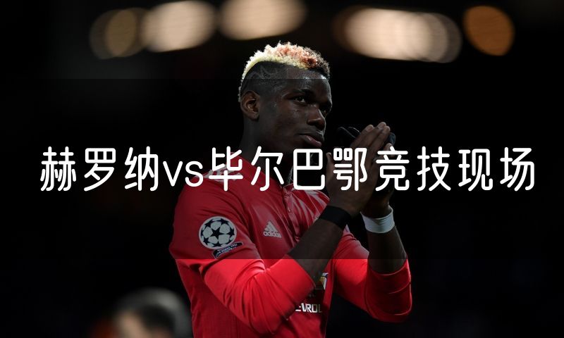 赫罗纳vs毕尔巴鄂竞技现场