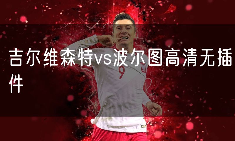 吉尔维森特vs波尔图高清无插件 吉尔维森特vs波尔图高清无插件