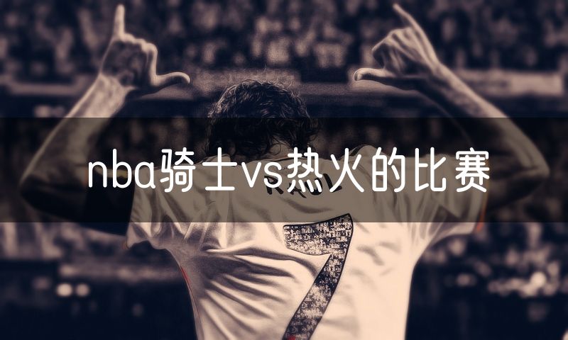 nba骑士vs热火的比赛