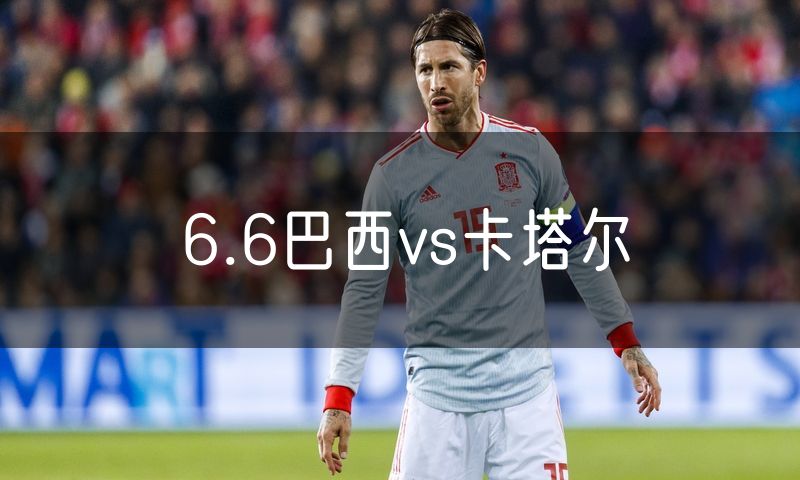 6.6巴西vs卡塔尔