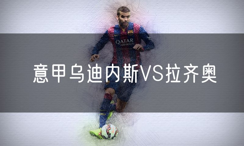 意甲乌迪内斯VS拉齐奥 意甲乌迪内斯VS拉齐奥