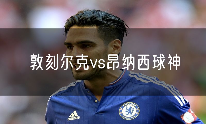 敦刻尔克vs昂纳西球神 敦刻尔克vs昂纳西球神