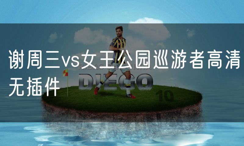 谢周三vs女王公园巡游者高清无插件