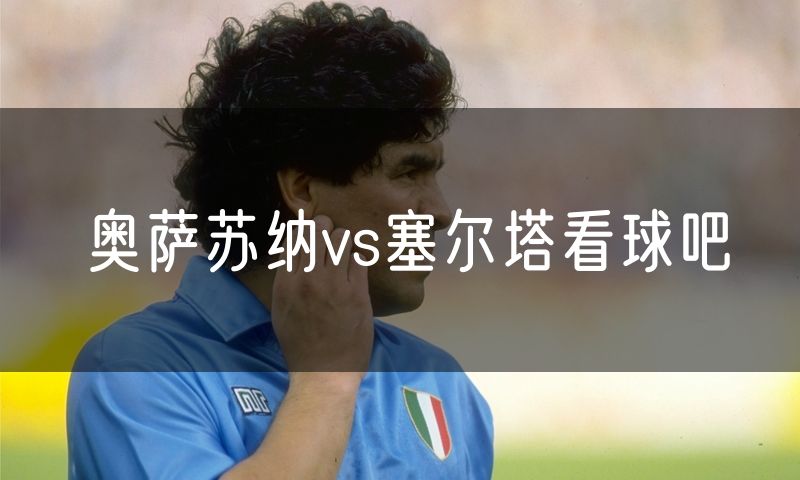 奥萨苏纳vs塞尔塔看球吧 奥萨苏纳vs塞尔塔看球吧