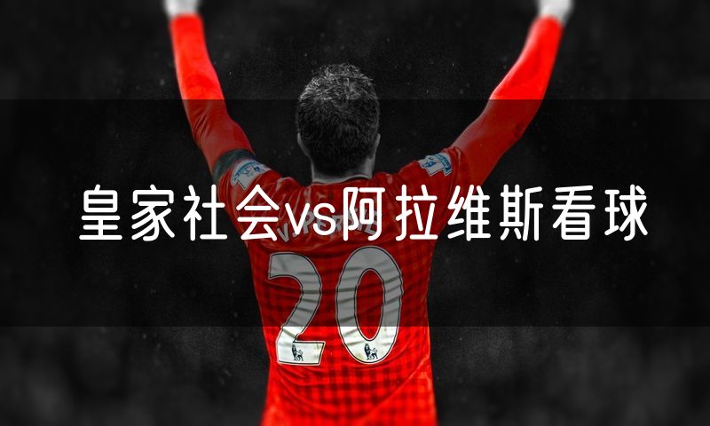 皇家社会vs阿拉维斯看球