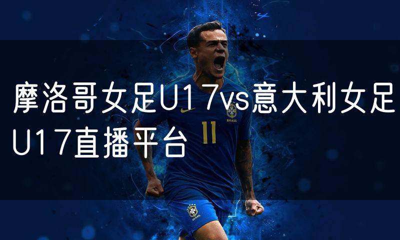 摩洛哥女足U17vs意大利女足U17直播平台