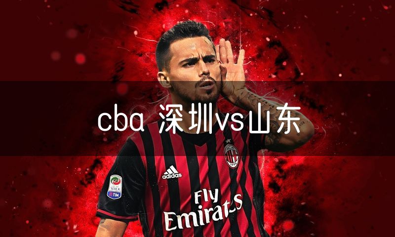 cba 深圳vs山东 cba 深圳vs山东