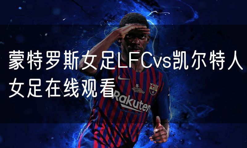 蒙特罗斯女足LFCvs凯尔特人女足在线观看 蒙特罗斯女足LFCvs凯尔特人女足在线观看