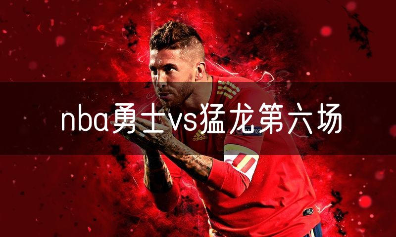 nba勇士vs猛龙第六场