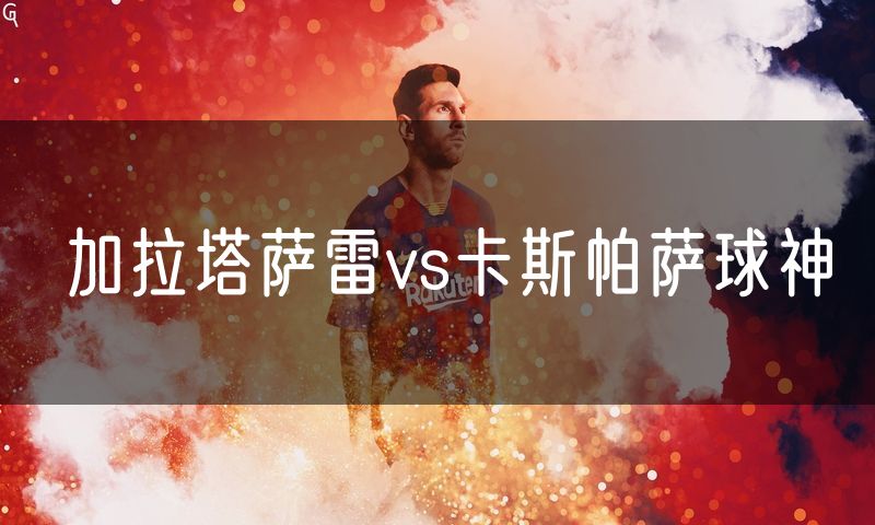 加拉塔萨雷vs卡斯帕萨球神