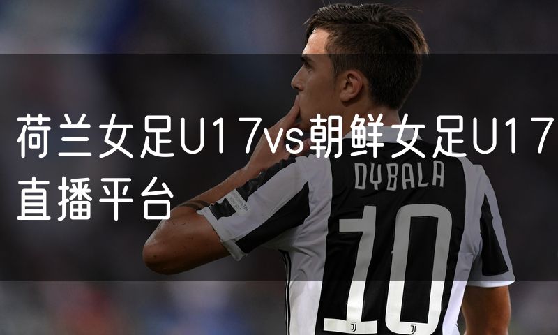 荷兰女足U17vs朝鲜女足U17直播平台 荷兰女足U17vs朝鲜女足U17直播平台