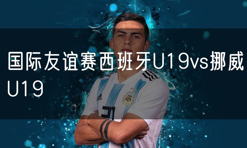 国际友谊赛西班牙U19vs挪威U19