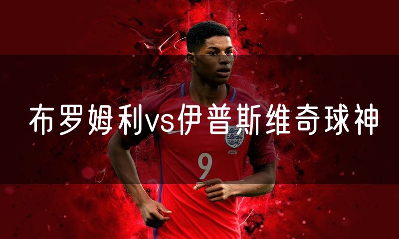 布罗姆利vs伊普斯维奇球神 布罗姆利vs伊普斯维奇球神