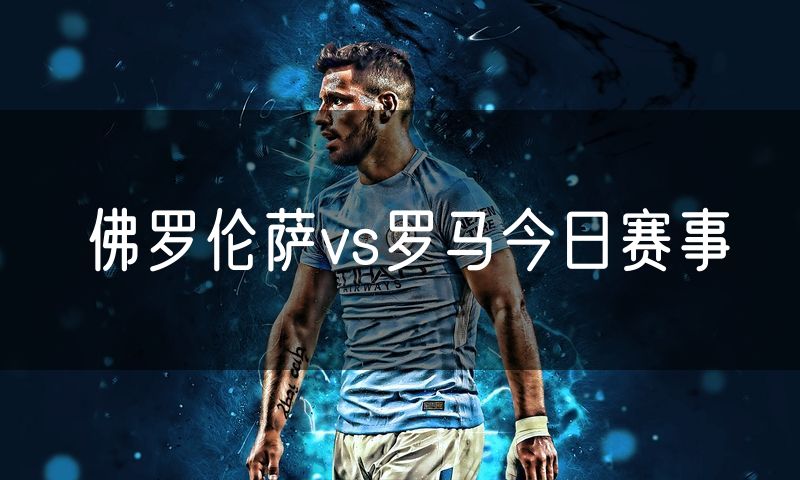 佛罗伦萨vs罗马今日赛事