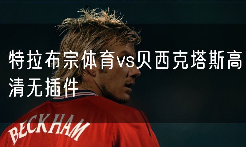 特拉布宗体育vs贝西克塔斯高清无插件 特拉布宗体育vs贝西克塔斯高清无插件