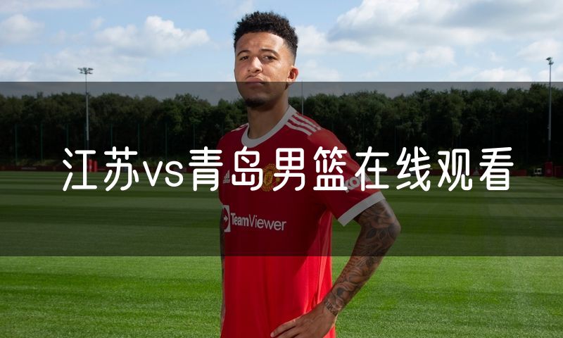 江苏vs青岛男篮在线观看 江苏vs青岛男篮在线观看