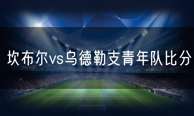 坎布尔vs乌德勒支青年队比分 坎布尔vs乌德勒支青年队比分