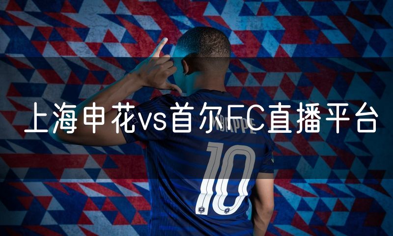 上海申花vs首尔FC直播平台 上海申花vs首尔FC直播平台