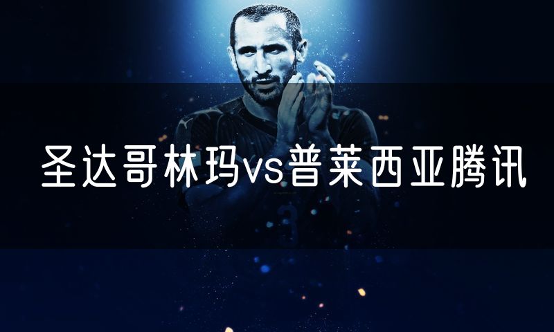 圣达哥林玛vs普莱西亚腾讯 圣达哥林玛vs普莱西亚腾讯