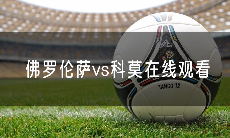 佛罗伦萨vs科莫在线观看 佛罗伦萨vs科莫在线观看