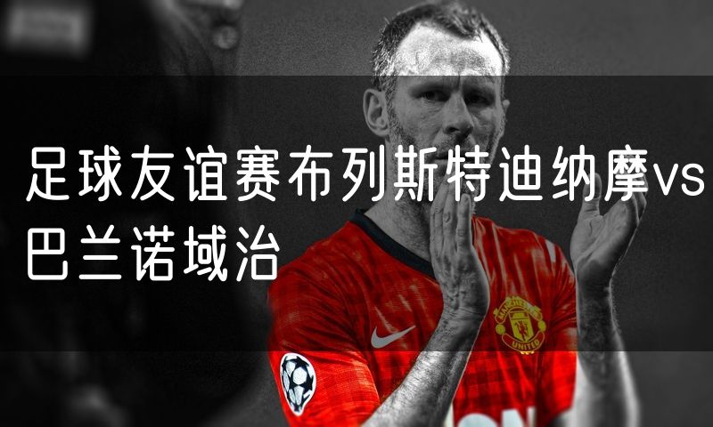 足球友谊赛布列斯特迪纳摩vs巴兰诺域治