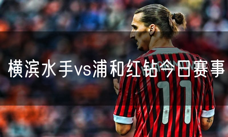 横滨水手vs浦和红钻今日赛事
