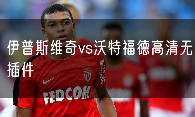 伊普斯维奇vs沃特福德高清无插件 伊普斯维奇vs沃特福德高清无插件