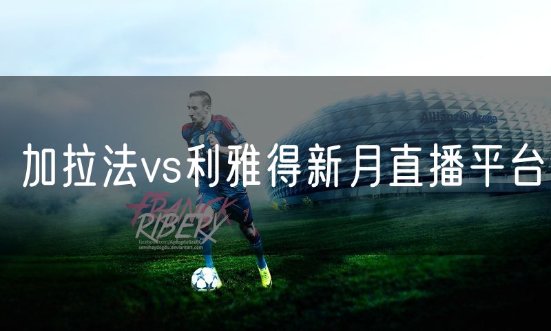 加拉法vs利雅得新月直播平台