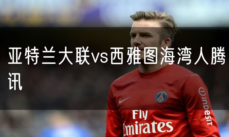 亚特兰大联vs西雅图海湾人腾讯 亚特兰大联vs西雅图海湾人腾讯
