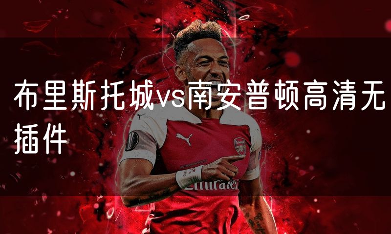 布里斯托城vs南安普顿高清无插件 布里斯托城vs南安普顿高清无插件