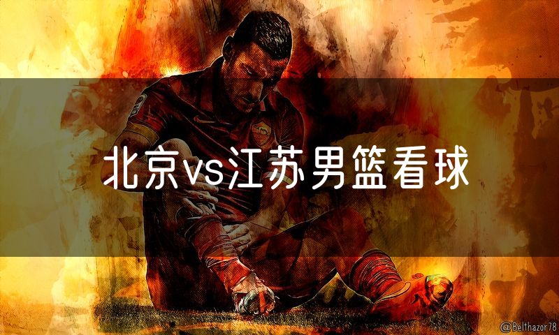 北京vs江苏男篮看球 北京vs江苏男篮看球