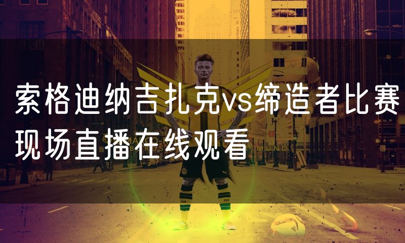索格迪纳吉扎克vs缔造者比赛现场直播在线观看