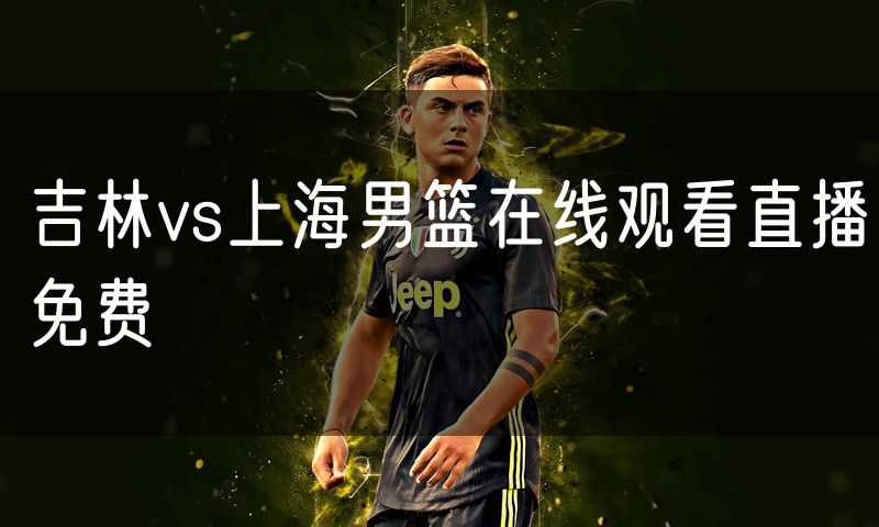 吉林vs上海男篮在线观看直播免费