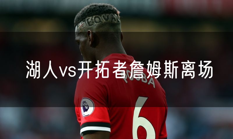 湖人vs开拓者詹姆斯离场
