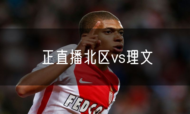 正直播北区vs理文 正直播北区vs理文