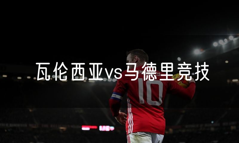 瓦伦西亚vs马德里竞技 瓦伦西亚vs马德里竞技