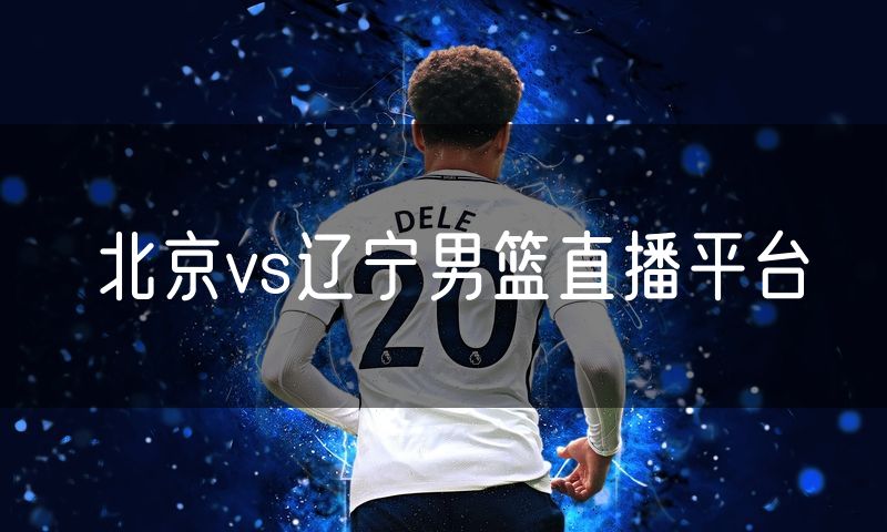 北京vs辽宁男篮直播平台 北京vs辽宁男篮直播平台