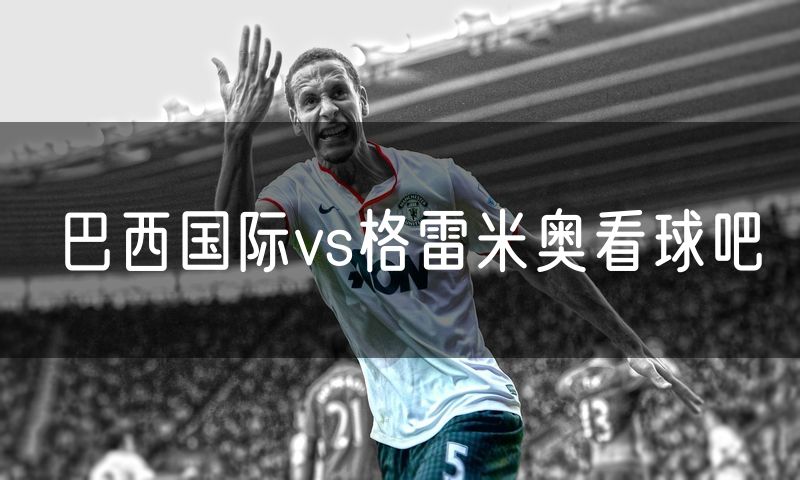 巴西国际vs格雷米奥看球吧 巴西国际vs格雷米奥看球吧
