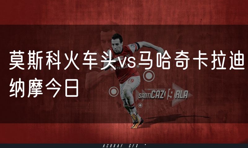 莫斯科火车头vs马哈奇卡拉迪纳摩今日