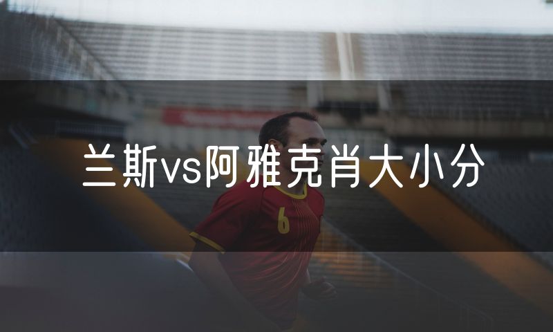 兰斯vs阿雅克肖大小分 兰斯vs阿雅克肖大小分