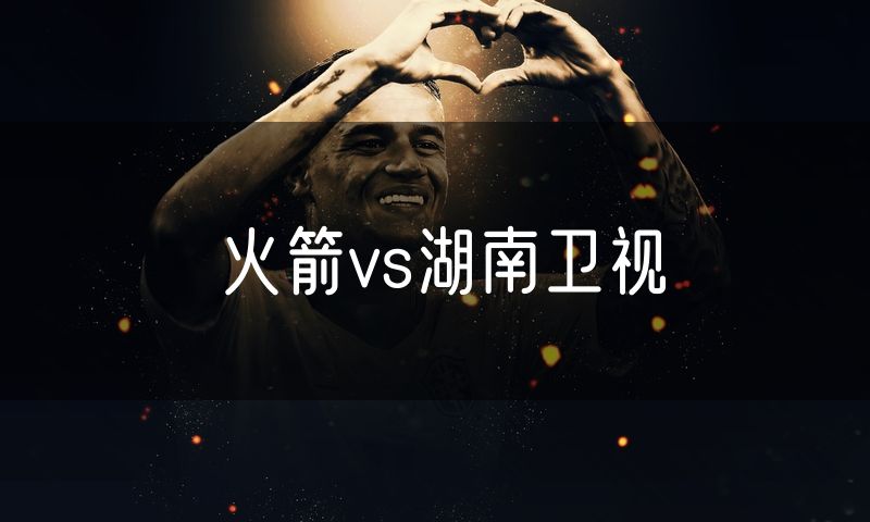 火箭vs湖南卫视 火箭vs湖南卫视