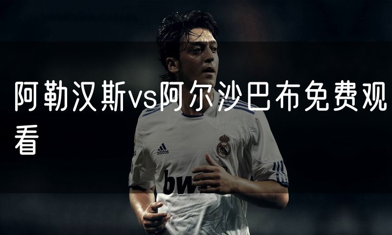 阿勒汉斯vs阿尔沙巴布免费观看 阿勒汉斯vs阿尔沙巴布免费观看