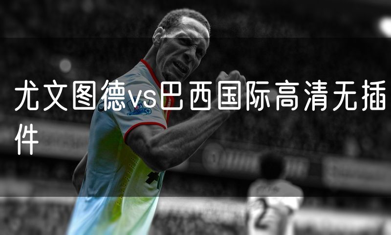 尤文图德vs巴西国际高清无插件 尤文图德vs巴西国际高清无插件