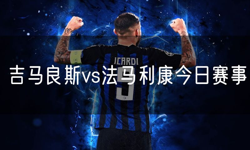 吉马良斯vs法马利康今日赛事 吉马良斯vs法马利康今日赛事