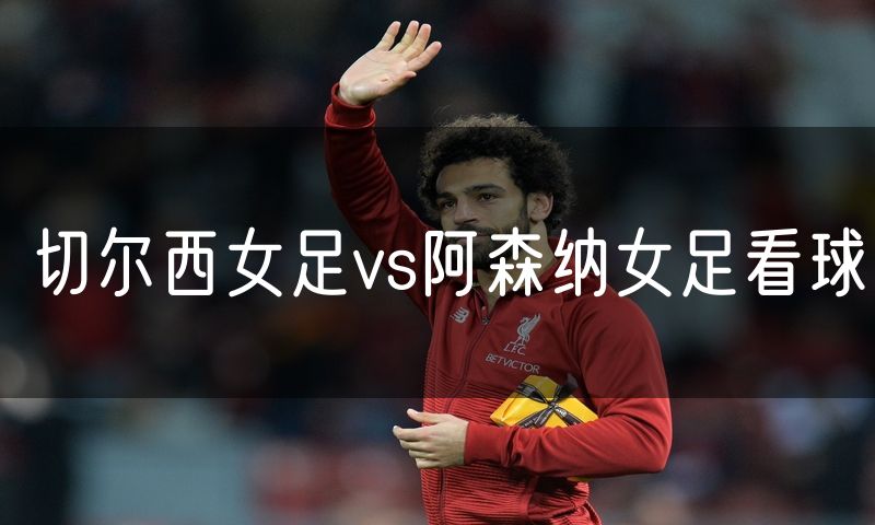 切尔西女足vs阿森纳女足看球