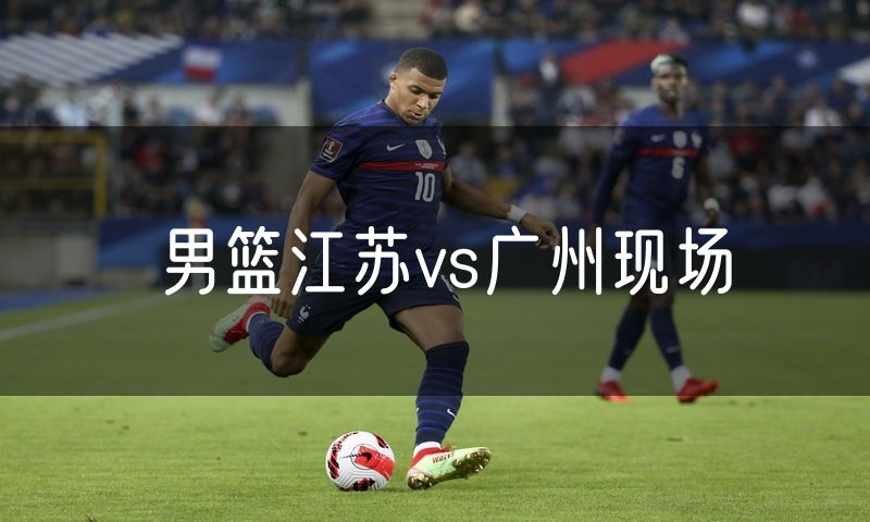 男篮江苏vs广州现场 男篮江苏vs广州现场