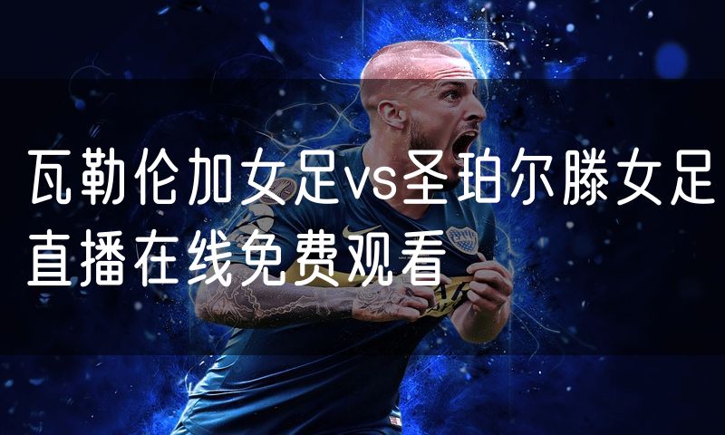 瓦勒伦加女足vs圣珀尔滕女足直播在线免费观看